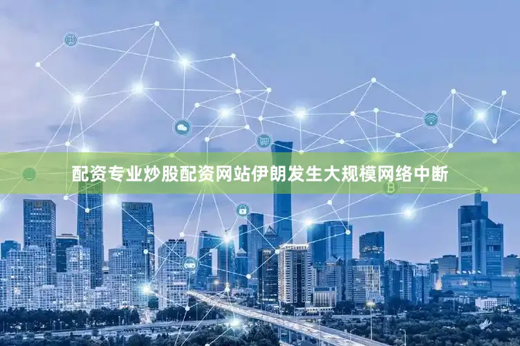 配资专业炒股配资网站伊朗发生大规模网络中断