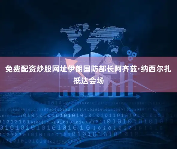 免费配资炒股网址伊朗国防部长阿齐兹·纳西尔扎抵达会场