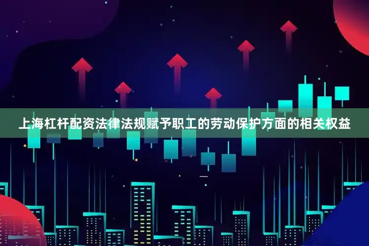 上海杠杆配资法律法规赋予职工的劳动保护方面的相关权益