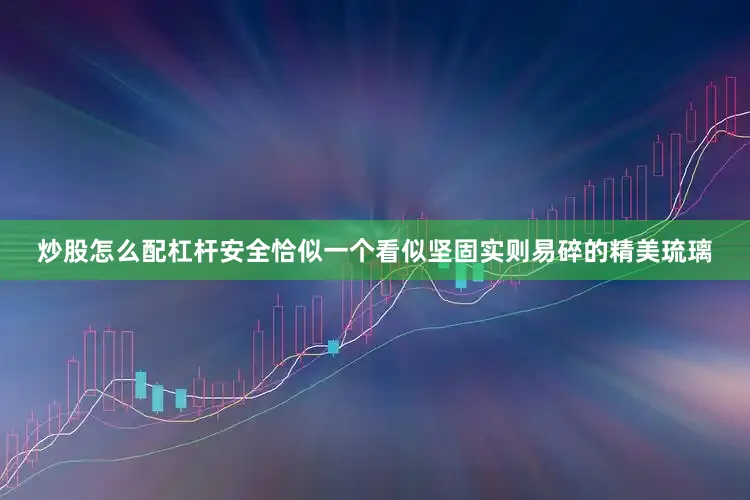 炒股怎么配杠杆安全恰似一个看似坚固实则易碎的精美琉璃