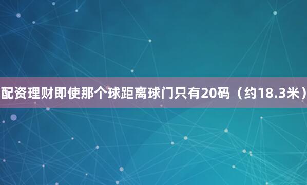 配资理财即使那个球距离球门只有20码（约18.3米）