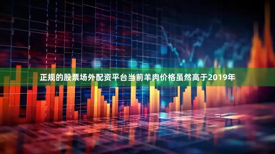 正规的股票场外配资平台当前羊肉价格虽然高于2019年