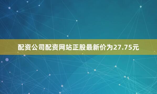 配资公司配资网站正股最新价为27.75元