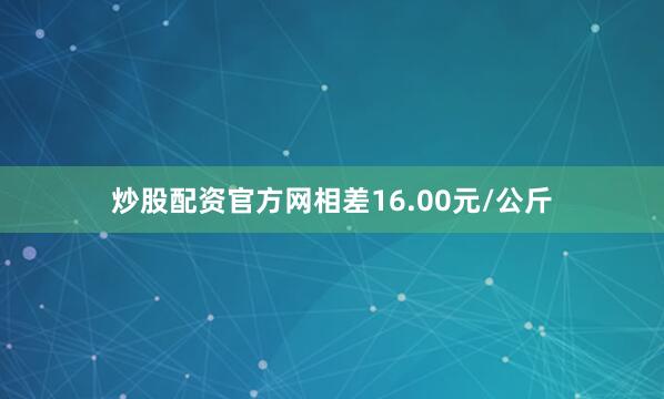 炒股配资官方网相差16.00元/公斤