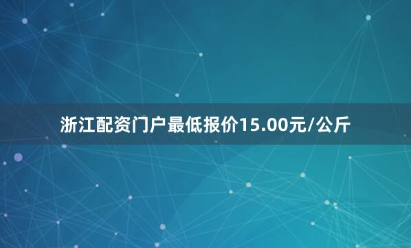 浙江配资门户最低报价15.00元/公斤