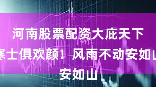 河南股票配资大庇天下寒士俱欢颜！风雨不动安如山