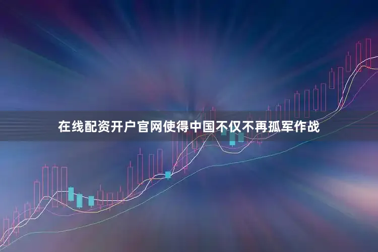 在线配资开户官网使得中国不仅不再孤军作战