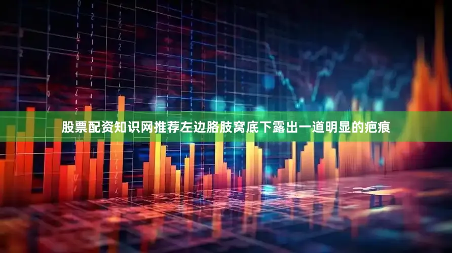 股票配资知识网推荐左边胳肢窝底下露出一道明显的疤痕