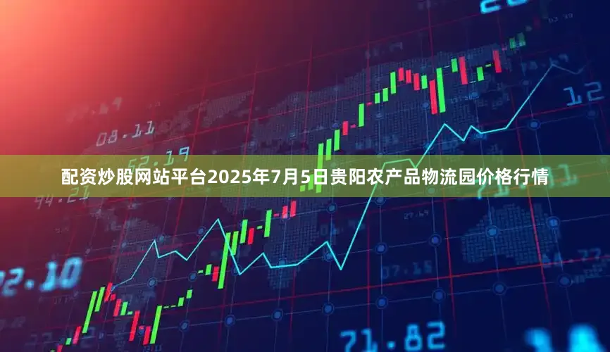 配资炒股网站平台2025年7月5日贵阳农产品物流园价格行情