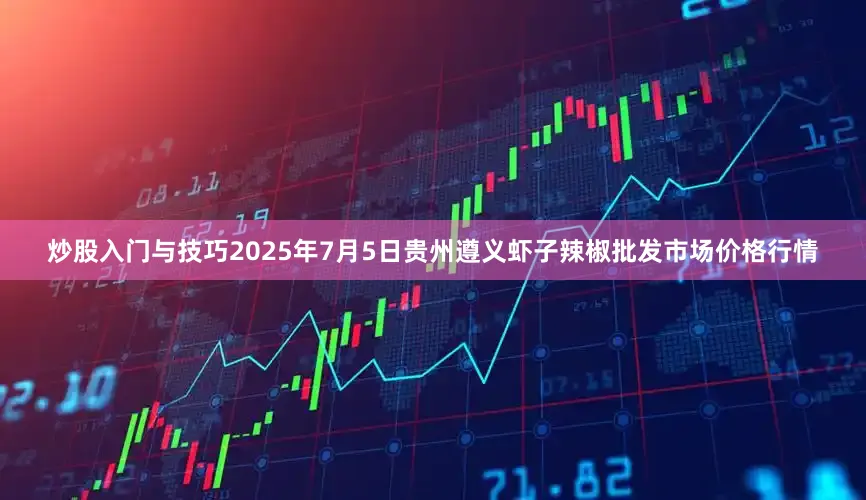 炒股入门与技巧2025年7月5日贵州遵义虾子辣椒批发市场价格行情