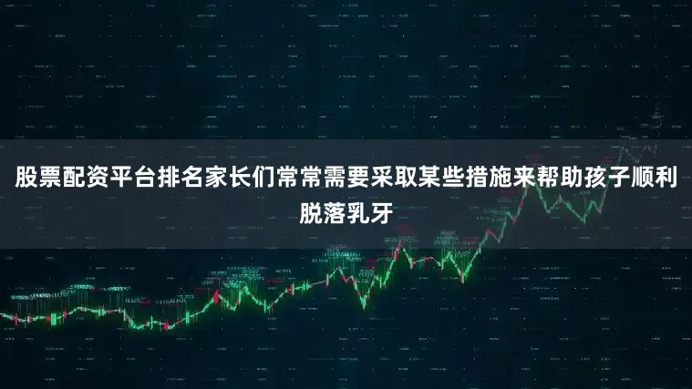 股票配资平台排名家长们常常需要采取某些措施来帮助孩子顺利脱落乳牙
