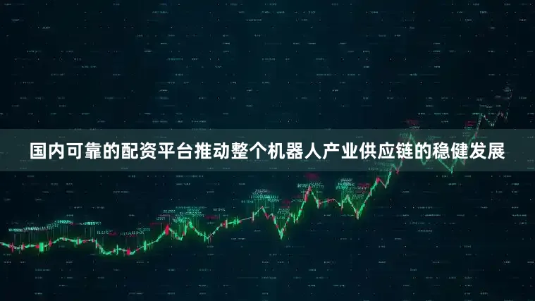 国内可靠的配资平台推动整个机器人产业供应链的稳健发展