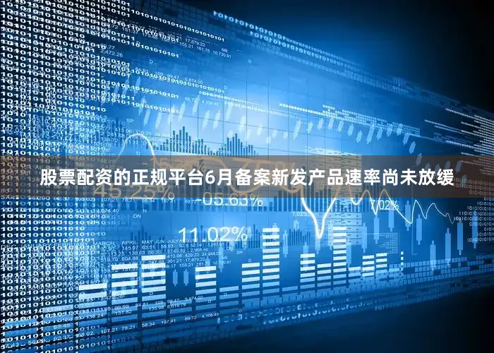 股票配资的正规平台6月备案新发产品速率尚未放缓