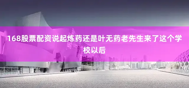 168股票配资说起炼药还是叶无药老先生来了这个学校以后