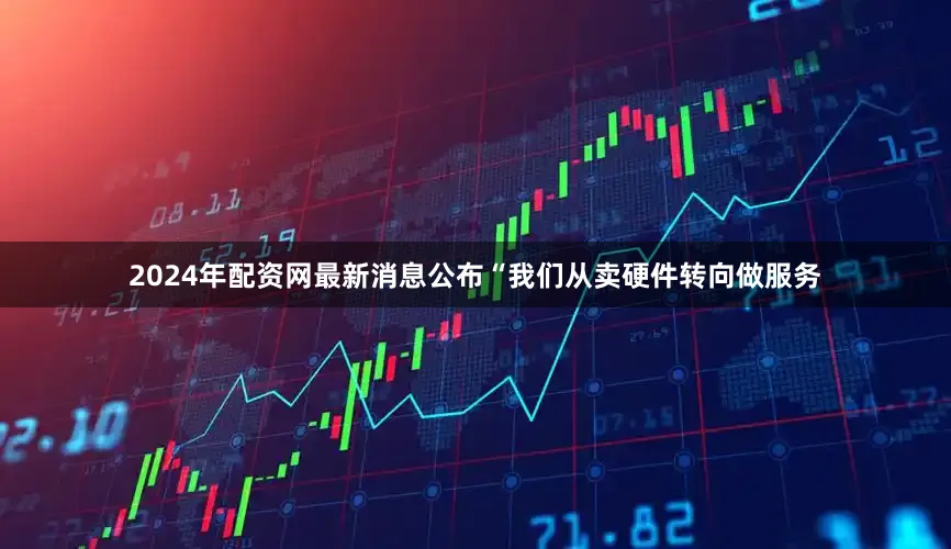 2024年配资网最新消息公布“我们从卖硬件转向做服务