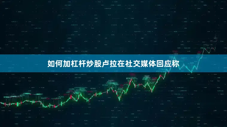 如何加杠杆炒股卢拉在社交媒体回应称