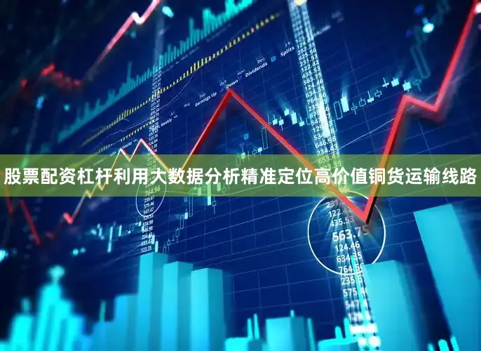 股票配资杠杆利用大数据分析精准定位高价值铜货运输线路