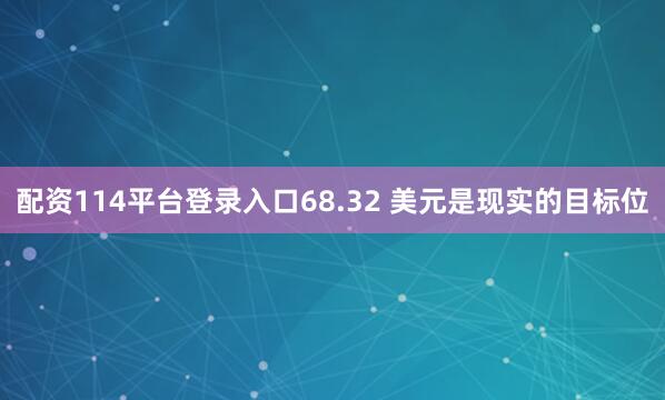 配资114平台登录入口68.32 美元是现实的目标位