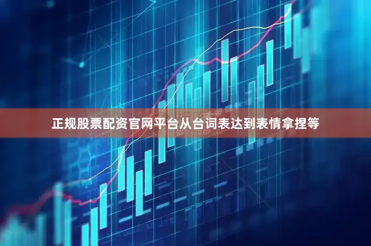 正规股票配资官网平台从台词表达到表情拿捏等
