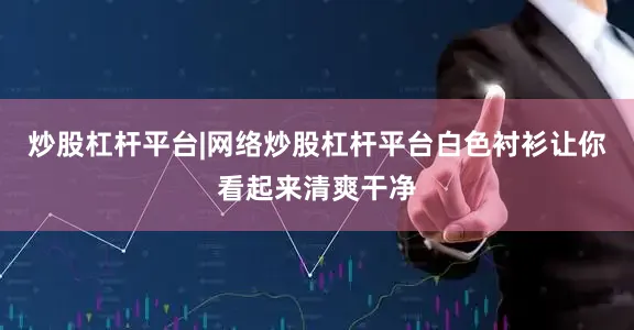 炒股杠杆平台|网络炒股杠杆平台白色衬衫让你看起来清爽干净
