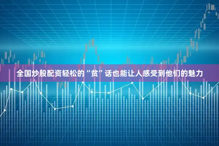 全国炒股配资轻松的“贫”话也能让人感受到他们的魅力