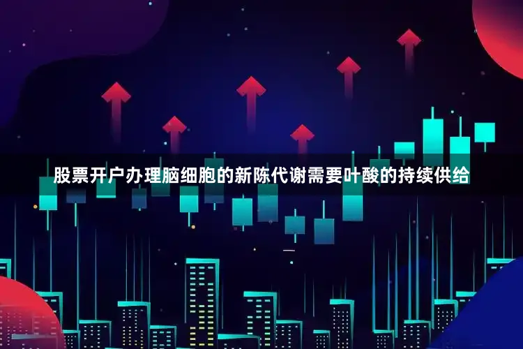 股票开户办理脑细胞的新陈代谢需要叶酸的持续供给