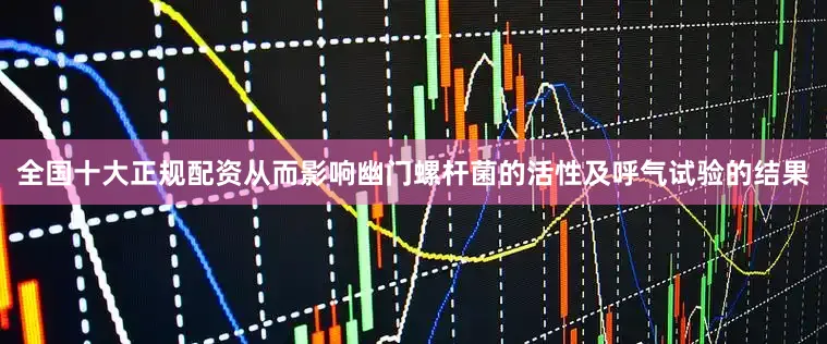 全国十大正规配资从而影响幽门螺杆菌的活性及呼气试验的结果
