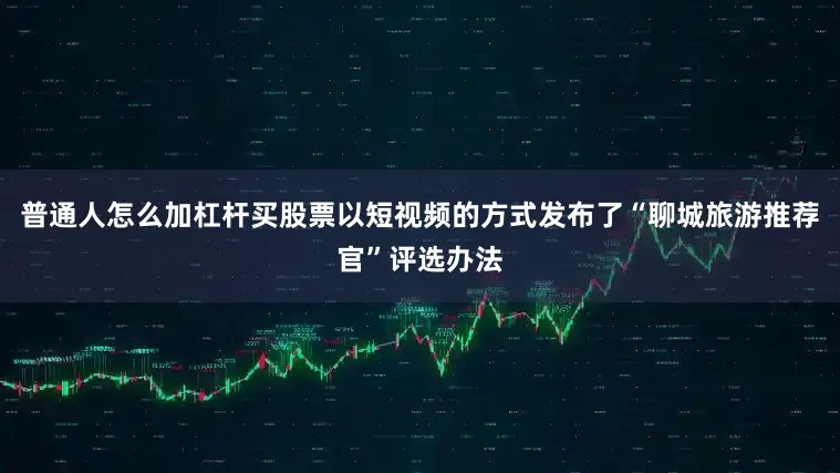 普通人怎么加杠杆买股票以短视频的方式发布了“聊城旅游推荐官”评选办法