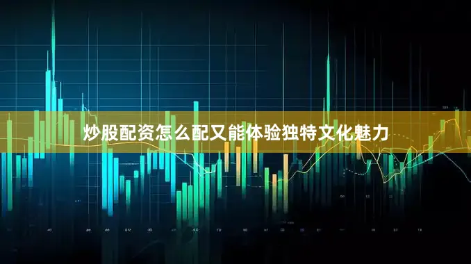 炒股配资怎么配又能体验独特文化魅力