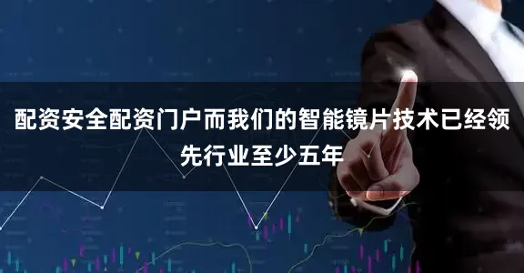 配资安全配资门户而我们的智能镜片技术已经领先行业至少五年