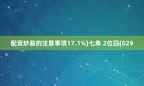 配资炒股的注意事项17.1%)七杀 2位囚(029