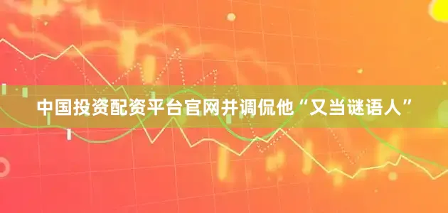 中国投资配资平台官网并调侃他“又当谜语人”