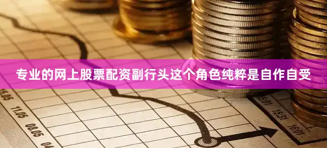 专业的网上股票配资副行头这个角色纯粹是自作自受