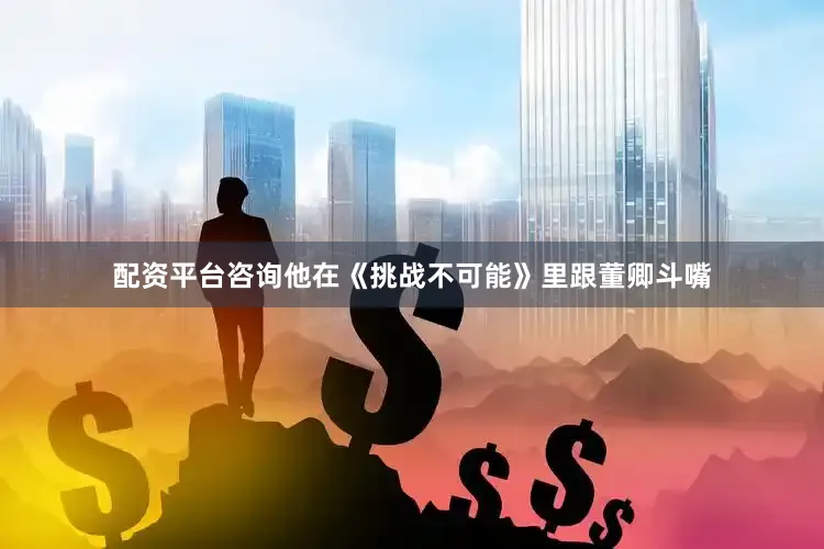 配资平台咨询他在《挑战不可能》里跟董卿斗嘴