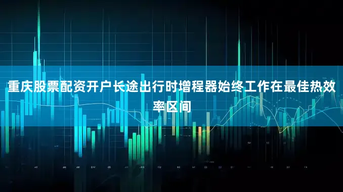 重庆股票配资开户长途出行时增程器始终工作在最佳热效率区间