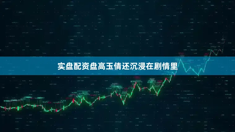 实盘配资盘高玉倩还沉浸在剧情里