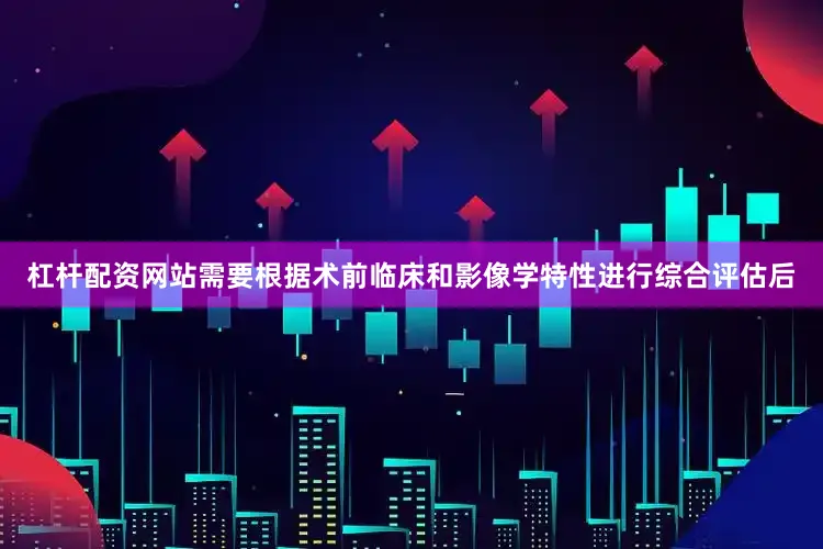 杠杆配资网站需要根据术前临床和影像学特性进行综合评估后