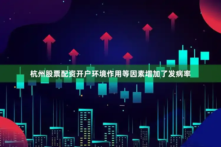 杭州股票配资开户环境作用等因素增加了发病率
