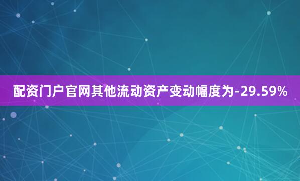 配资门户官网其他流动资产变动幅度为-29.59%