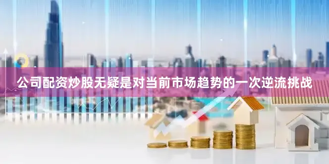 公司配资炒股无疑是对当前市场趋势的一次逆流挑战