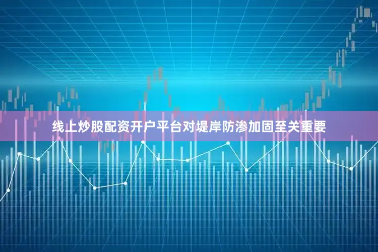 线上炒股配资开户平台对堤岸防渗加固至关重要