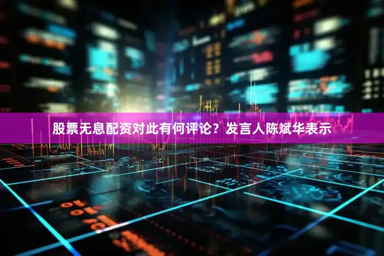 股票无息配资对此有何评论？发言人陈斌华表示