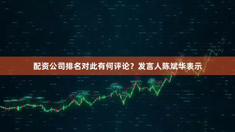 配资公司排名对此有何评论？发言人陈斌华表示