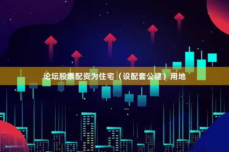 论坛股票配资为住宅（设配套公建）用地