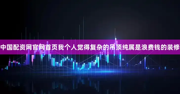 中国配资网官网首页我个人觉得复杂的吊顶纯属是浪费钱的装修