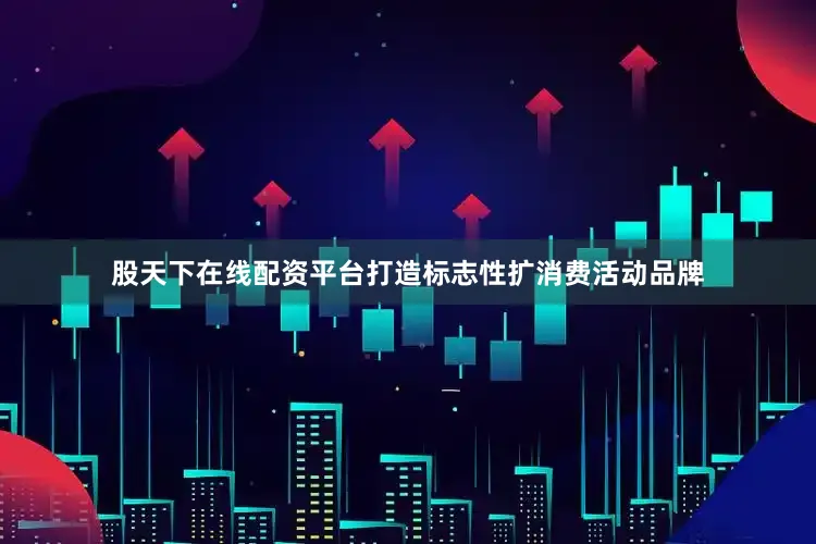股天下在线配资平台打造标志性扩消费活动品牌