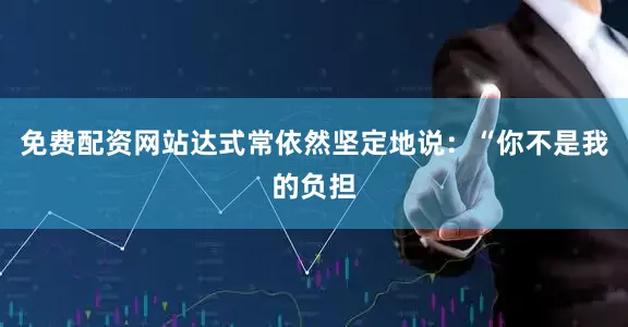 免费配资网站达式常依然坚定地说：“你不是我的负担