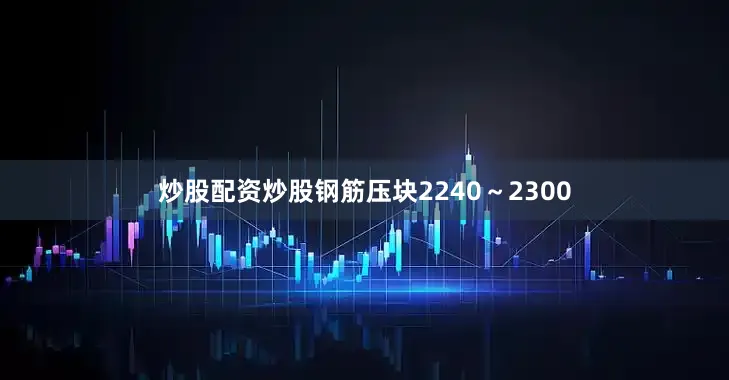 炒股配资炒股钢筋压块2240～2300