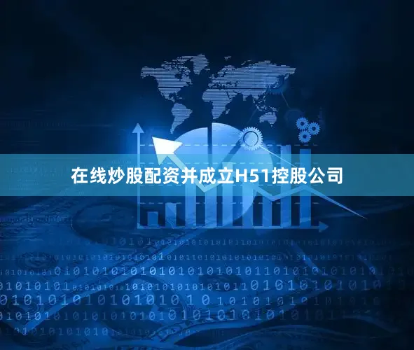 在线炒股配资并成立H51控股公司