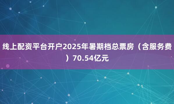 线上配资平台开户2025年暑期档总票房（含服务费）70.54亿元